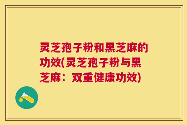 灵芝孢子粉和黑芝麻的功效(灵芝孢子粉与黑芝麻:双重健康功效) 灵芝孢子粉和黑芝麻的功效(灵芝孢子粉与黑芝麻:双重健康功效)