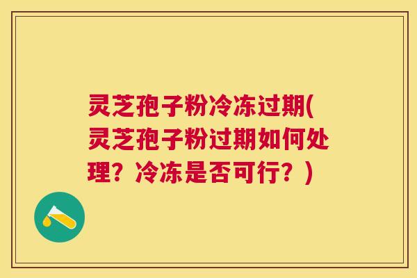 灵芝孢子粉冷冻过期(灵芝孢子粉过期如何处理?冷冻是否可行?) 灵芝孢子粉冷冻过期(灵芝孢子粉过期如何处理?冷冻是否可行?)