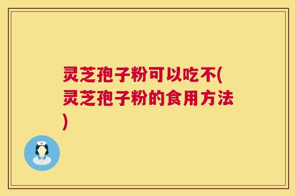 灵芝孢子粉可以吃不(灵芝孢子粉的食用方法)