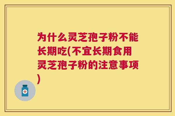 为什么灵芝孢子粉不能长期吃(不宜长期食用灵芝孢子粉的注意事项) 为什么灵芝孢子粉不能长期吃(不宜长期食用灵芝孢子粉的注意事项)