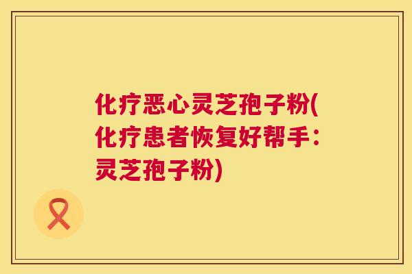 恶心灵芝孢子粉(患者恢复好帮手：灵芝孢子粉)