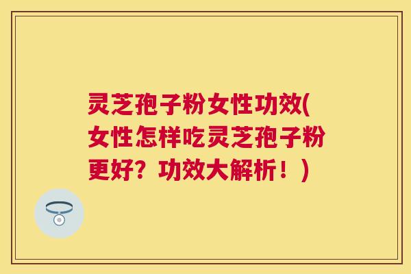 灵芝孢子粉女性功效(女性怎样吃灵芝孢子粉更好?功效大解析!) 灵芝孢子粉女性功效(女性怎样吃灵芝孢子粉更好?功效大解析!)
