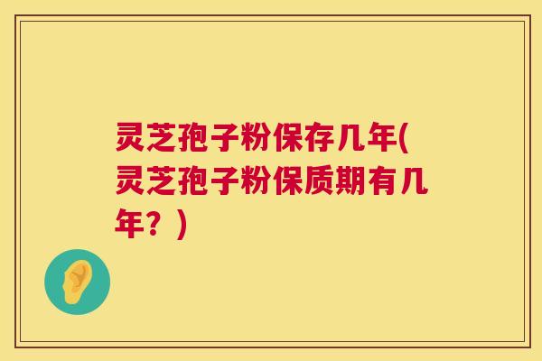 灵芝孢子粉保存几年(灵芝孢子粉保质期有几年？)
