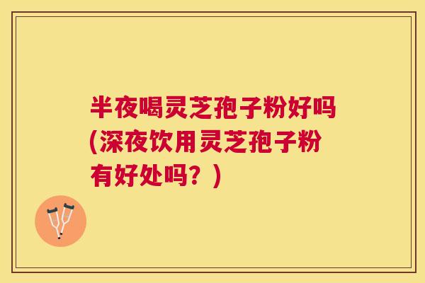 半夜喝灵芝孢子粉好吗(深夜饮用灵芝孢子粉有好处吗?) 半夜喝灵芝孢子粉好吗(深夜饮用灵芝孢子粉有好处吗?)