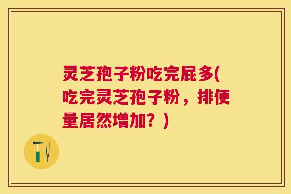 灵芝孢子粉吃完屁多(吃完灵芝孢子粉，排便量居然增加？)