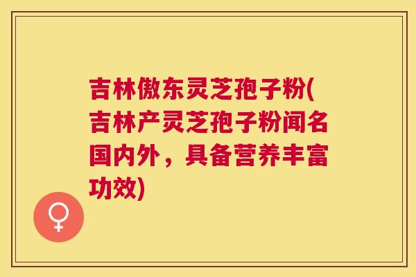 吉林傲东灵芝孢子粉(吉林产灵芝孢子粉闻名国内外，具备营养丰富功效)