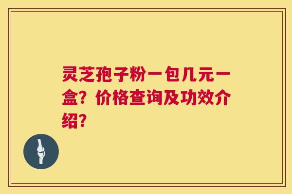 灵芝孢子粉一包几元一盒?价格查询及功效介绍? 灵芝孢子粉一包几元一盒?价格查询及功效介绍?