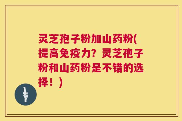 灵芝孢子粉加山药粉(提高免疫力?灵芝孢子粉和山药粉是不错的选择!) 灵芝孢子粉加山药粉(提高免疫力?灵芝孢子粉和山药粉是不错的选择!)