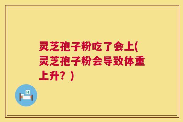 灵芝孢子粉吃了会上(灵芝孢子粉会导致体重上升?) 灵芝孢子粉吃了会上(灵芝孢子粉会导致体重上升?)