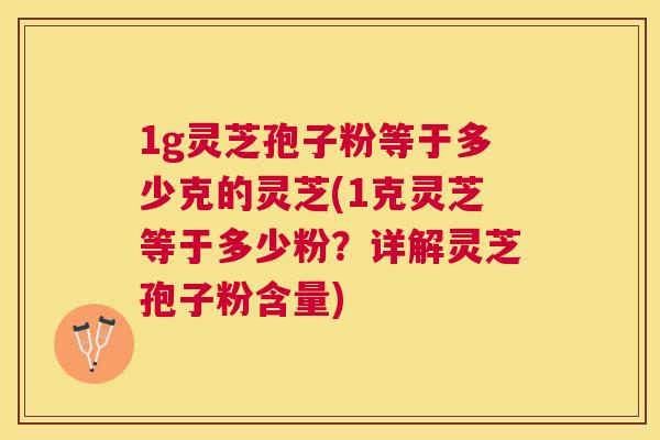 1g灵芝孢子粉等于多少克的灵芝(1克灵芝等于多少粉?详解灵芝孢子粉含量) 1g灵芝孢子粉等于多少克的灵芝(1克灵芝等于多少粉?详解灵芝孢子粉含量)