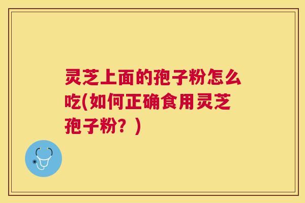 灵芝上面的孢子粉怎么吃(如何正确食用灵芝孢子粉?) 灵芝上面的孢子粉怎么吃(如何正确食用灵芝孢子粉?)