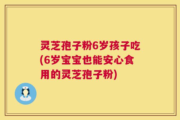灵芝孢子粉6岁孩子吃(6岁宝宝也能安心食用的灵芝孢子粉) 灵芝孢子粉6岁孩子吃(6岁宝宝也能安心食用的灵芝孢子粉)