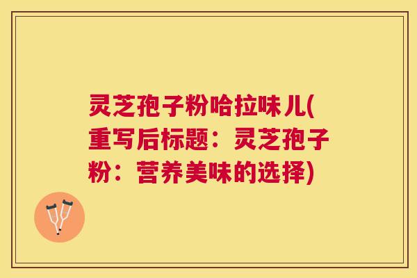 灵芝孢子粉哈拉味儿(重写后标题:灵芝孢子粉:营养美味的选择) 灵芝孢子粉哈拉味儿(重写后标题:灵芝孢子粉:营养美味的选择)