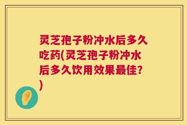 灵芝孢子粉冲水后多久吃药(灵芝孢子粉冲水后多久饮用效果佳?) 灵芝孢子粉冲水后多久吃药(灵芝孢子粉冲水后多久饮用效果佳?)