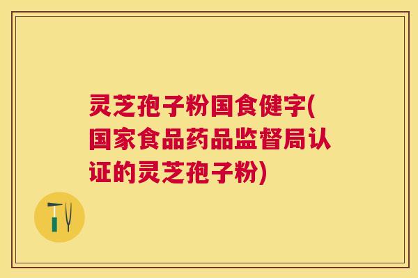 灵芝孢子粉国食健字(国家食品药品监督局认证的灵芝孢子粉)