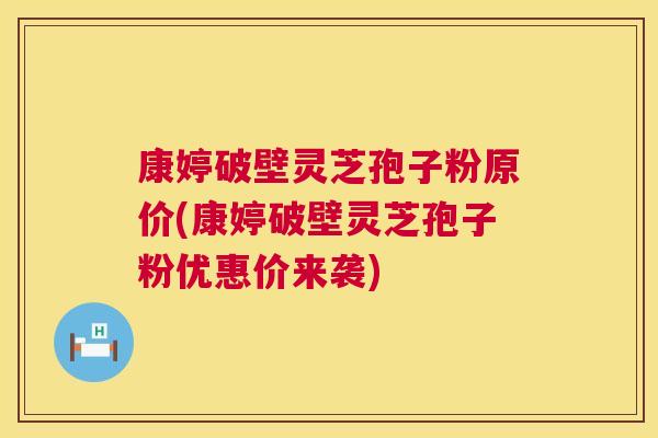 康婷破壁灵芝孢子粉原价(康婷破壁灵芝孢子粉优惠价来袭) 康婷破壁灵芝孢子粉原价(康婷破壁灵芝孢子粉优惠价来袭)