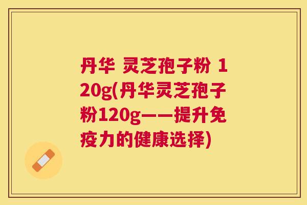 丹华 灵芝孢子粉 120g(丹华灵芝孢子粉120g——提升免疫力的健康选择) 丹华 灵芝孢子粉 120g(丹华灵芝孢子粉120g——提升免疫力的健康选择)