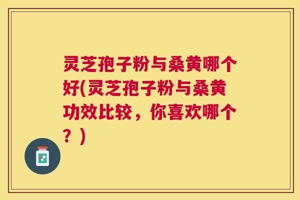 灵芝孢子粉与桑黄哪个好(灵芝孢子粉与桑黄功效比较，你喜欢哪个？)