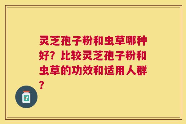 灵芝孢子粉和虫草哪种好?比较灵芝孢子粉和虫草的功效和适用人群? 灵芝孢子粉和虫草哪种好?比较灵芝孢子粉和虫草的功效和适用人群?