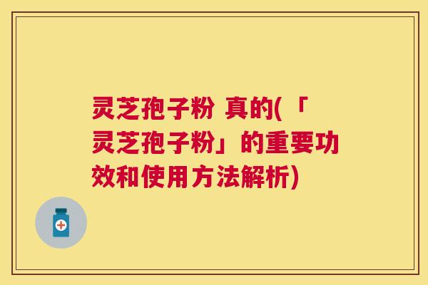 灵芝孢子粉 真的(「灵芝孢子粉」的重要功效和使用方法解析) 灵芝孢子粉 真的(「灵芝孢子粉」的重要功效和使用方法解析)
