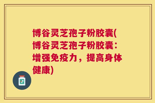 博谷灵芝孢子粉胶囊(博谷灵芝孢子粉胶囊:增强免疫力,提高身体健康) 博谷灵芝孢子粉胶囊(博谷灵芝孢子粉胶囊:增强免疫力,提高身体健康)
