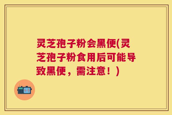 灵芝孢子粉会黑便(灵芝孢子粉食用后可能导致黑便，需注意！)