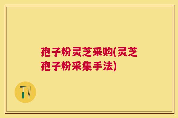 孢子粉灵芝采购(灵芝孢子粉采集手法) 孢子粉灵芝采购(灵芝孢子粉采集手法)