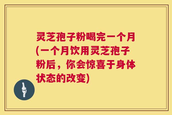 灵芝孢子粉喝完一个月(一个月饮用灵芝孢子粉后,你会惊喜于身体状态的改变) 灵芝孢子粉喝完一个月(一个月饮用灵芝孢子粉后,你会惊喜于身体状态的改变)