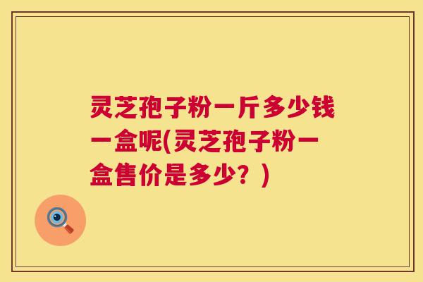 灵芝孢子粉一斤多少钱一盒呢(灵芝孢子粉一盒售价是多少?) 灵芝孢子粉一斤多少钱一盒呢(灵芝孢子粉一盒售价是多少?)
