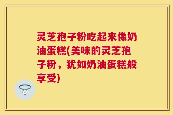 灵芝孢子粉吃起来像奶油蛋糕(美味的灵芝孢子粉,犹如奶油蛋糕般享受) 灵芝孢子粉吃起来像奶油蛋糕(美味的灵芝孢子粉,犹如奶油蛋糕般享受)