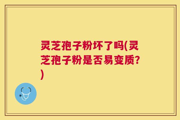 灵芝孢子粉坏了吗(灵芝孢子粉是否易变质？)