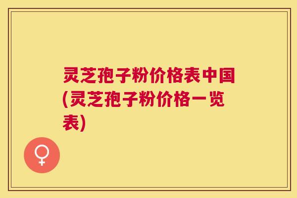 灵芝孢子粉价格表中国(灵芝孢子粉价格一览表)