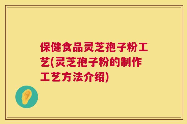 保健食品灵芝孢子粉工艺(灵芝孢子粉的制作工艺方法介绍) 保健食品灵芝孢子粉工艺(灵芝孢子粉的制作工艺方法介绍)