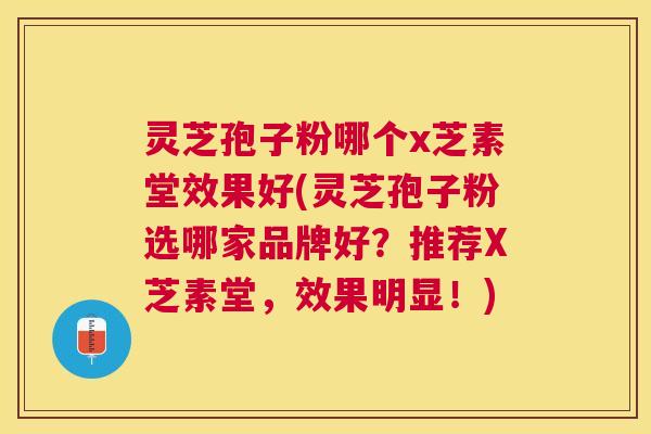 灵芝孢子粉哪个x芝素堂效果好(灵芝孢子粉选哪家品牌好？推荐X芝素堂，效果明显！)