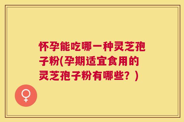 怀孕能吃哪一种灵芝孢子粉(孕期适宜食用的灵芝孢子粉有哪些?) 怀孕能吃哪一种灵芝孢子粉(孕期适宜食用的灵芝孢子粉有哪些?)