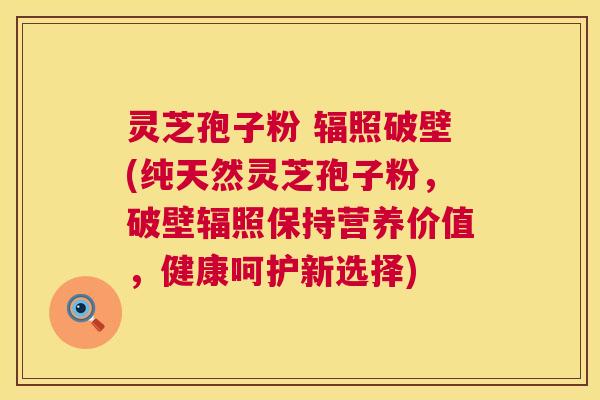 灵芝孢子粉 辐照破壁(纯天然灵芝孢子粉,破壁辐照保持营养价值,健康呵护新选择) 灵芝孢子粉 辐照破壁(纯天然灵芝孢子粉,破壁辐照保持营养价值,健康呵护新选择)