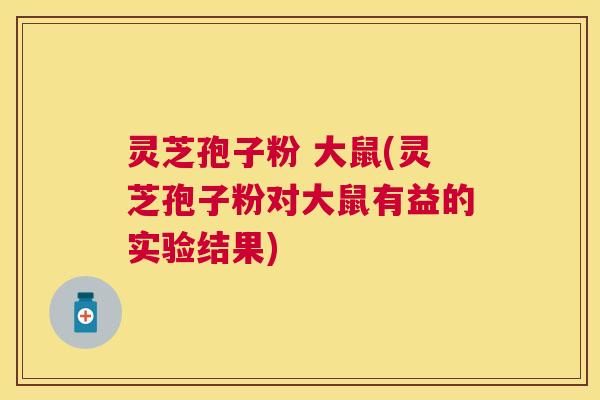 灵芝孢子粉 大鼠(灵芝孢子粉对大鼠有益的实验结果) 灵芝孢子粉 大鼠(灵芝孢子粉对大鼠有益的实验结果)