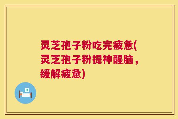 灵芝孢子粉吃完疲惫(灵芝孢子粉提神醒脑,缓解疲惫) 灵芝孢子粉吃完疲惫(灵芝孢子粉提神醒脑,缓解疲惫)