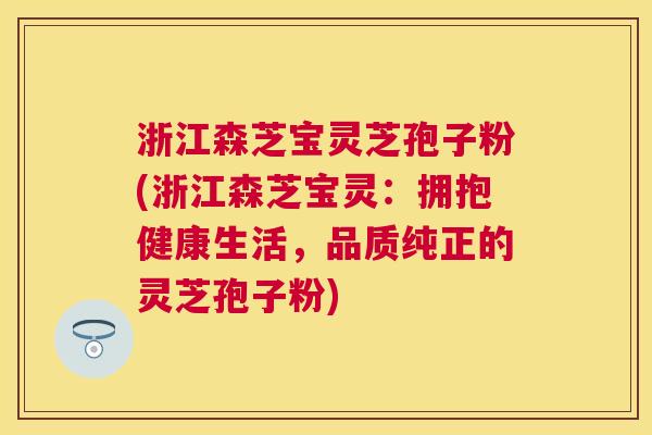 浙江森芝宝灵芝孢子粉(浙江森芝宝灵:拥抱健康生活,品质纯正的灵芝孢子粉) 浙江森芝宝灵芝孢子粉(浙江森芝宝灵:拥抱健康生活,品质纯正的灵芝孢子粉)