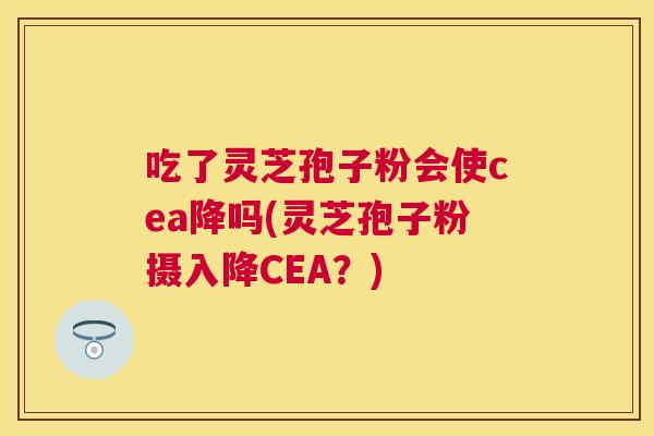 吃了灵芝孢子粉会使cea降吗(灵芝孢子粉摄入降CEA?) 吃了灵芝孢子粉会使cea降吗(灵芝孢子粉摄入降CEA?)