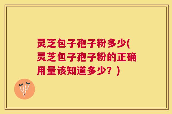 灵芝包子孢子粉多少(灵芝包子孢子粉的正确用量该知道多少?) 灵芝包子孢子粉多少(灵芝包子孢子粉的正确用量该知道多少?)