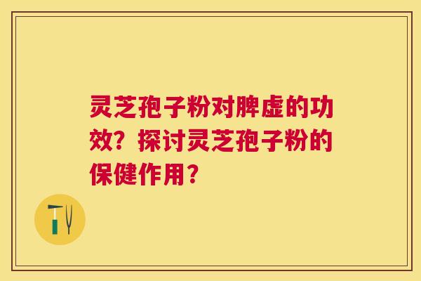 灵芝孢子粉对脾虚的功效?探讨灵芝孢子粉的保健作用? 灵芝孢子粉对脾虚的功效?探讨灵芝孢子粉的保健作用?