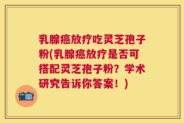 乳腺吃灵芝孢子粉(乳腺是否可搭配灵芝孢子粉？学术研究告诉你答案！)