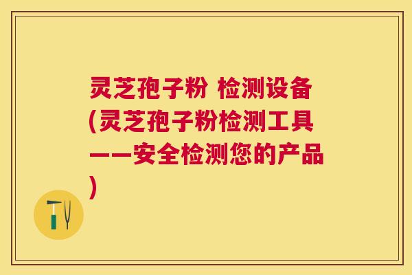 灵芝孢子粉 检测设备(灵芝孢子粉检测工具——安全检测您的产品)