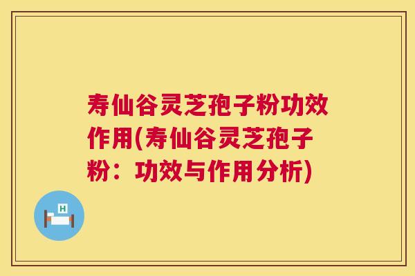 寿仙谷灵芝孢子粉功效作用(寿仙谷灵芝孢子粉：功效与作用分析)