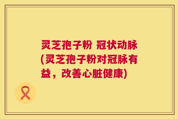 灵芝孢子粉 (灵芝孢子粉对冠脉有益,改善健康) 灵芝孢子粉 (灵芝孢子粉对冠脉有益,改善健康)