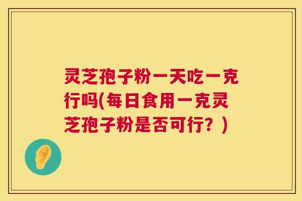 灵芝孢子粉一天吃一克行吗(每日食用一克灵芝孢子粉是否可行?) 灵芝孢子粉一天吃一克行吗(每日食用一克灵芝孢子粉是否可行?)
