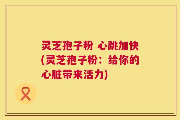 灵芝孢子粉 心跳加快(灵芝孢子粉:给你的带来活力) 灵芝孢子粉 心跳加快(灵芝孢子粉:给你的带来活力)