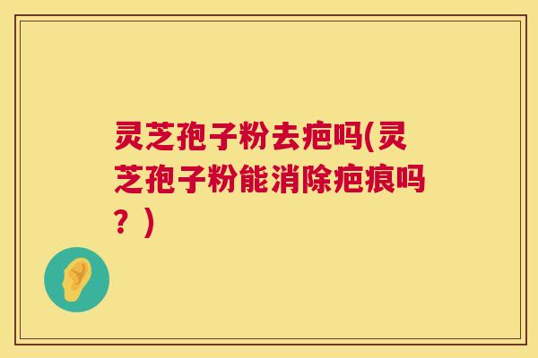 灵芝孢子粉去疤吗(灵芝孢子粉能消除疤痕吗?) 灵芝孢子粉去疤吗(灵芝孢子粉能消除疤痕吗?)