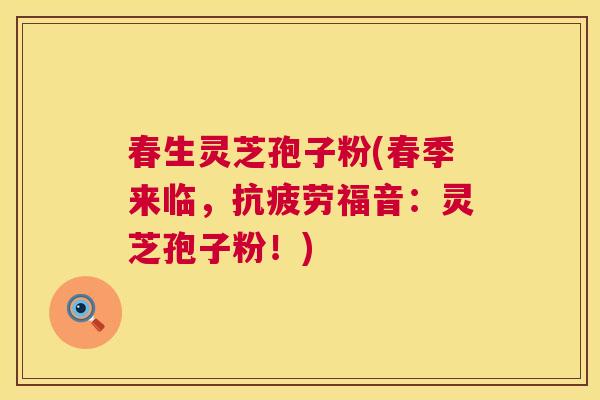 春生灵芝孢子粉(春季来临,福音:灵芝孢子粉!) 春生灵芝孢子粉(春季来临,福音:灵芝孢子粉!)
